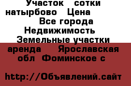 Участок 33сотки натырбово › Цена ­ 50 000 - Все города Недвижимость » Земельные участки аренда   . Ярославская обл.,Фоминское с.